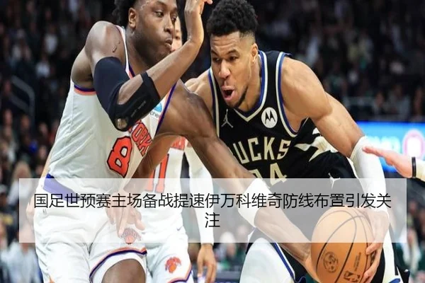 国足世预赛主场备战提速伊万科维奇防线布置引发关注