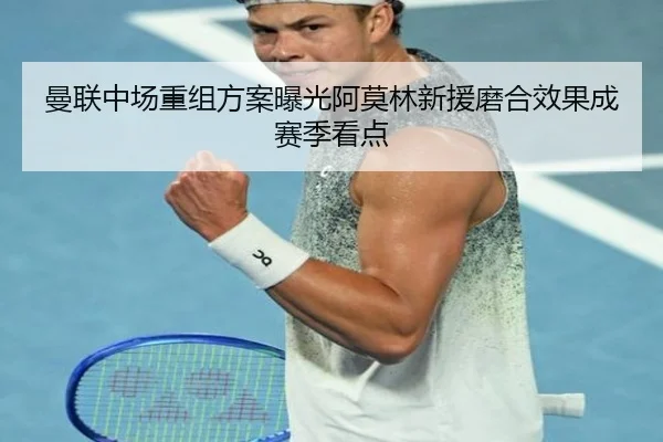 曼联中场重组方案曝光阿莫林新援磨合效果成赛季看点