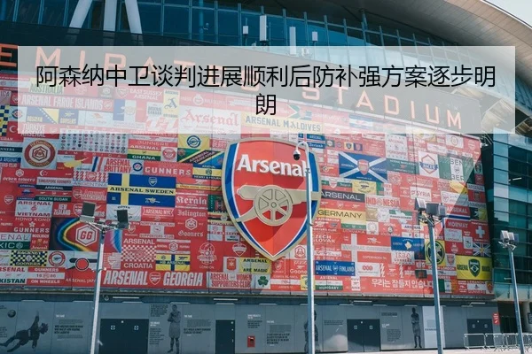 阿森纳中卫谈判进展顺利后防补强方案逐步明朗